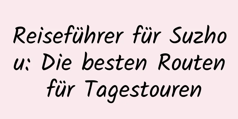 Reiseführer für Suzhou: Die besten Routen für Tagestouren