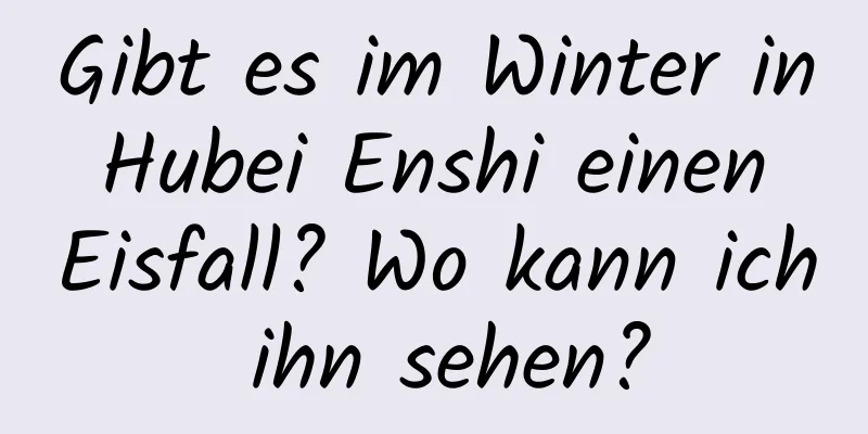 Gibt es im Winter in Hubei Enshi einen Eisfall? Wo kann ich ihn sehen?