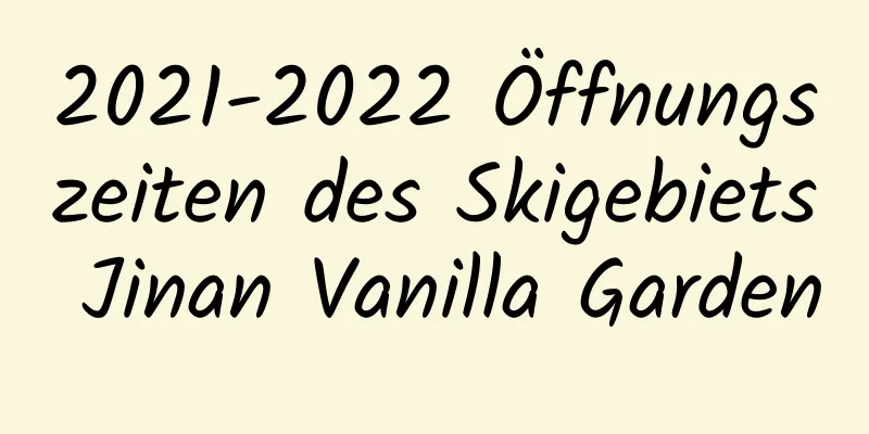 2021-2022 Öffnungszeiten des Skigebiets Jinan Vanilla Garden