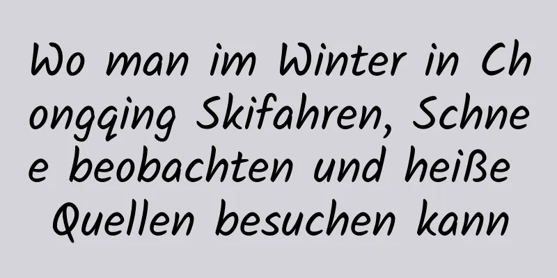 Wo man im Winter in Chongqing Skifahren, Schnee beobachten und heiße Quellen besuchen kann