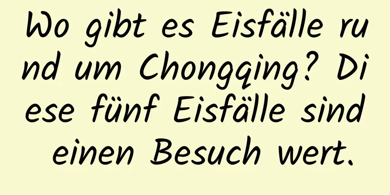 Wo gibt es Eisfälle rund um Chongqing? Diese fünf Eisfälle sind einen Besuch wert.