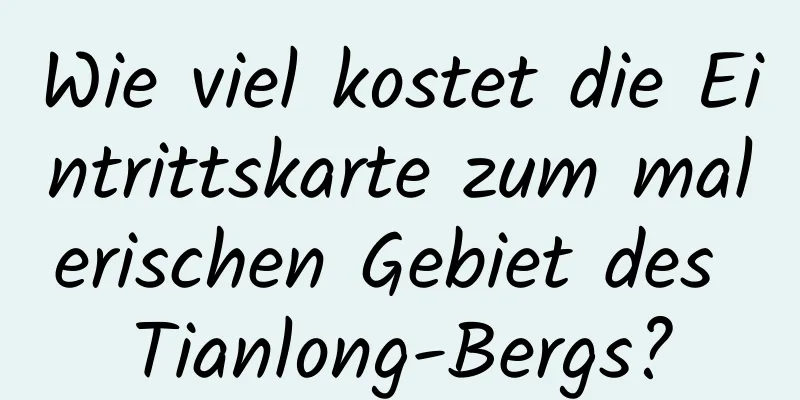 Wie viel kostet die Eintrittskarte zum malerischen Gebiet des Tianlong-Bergs?