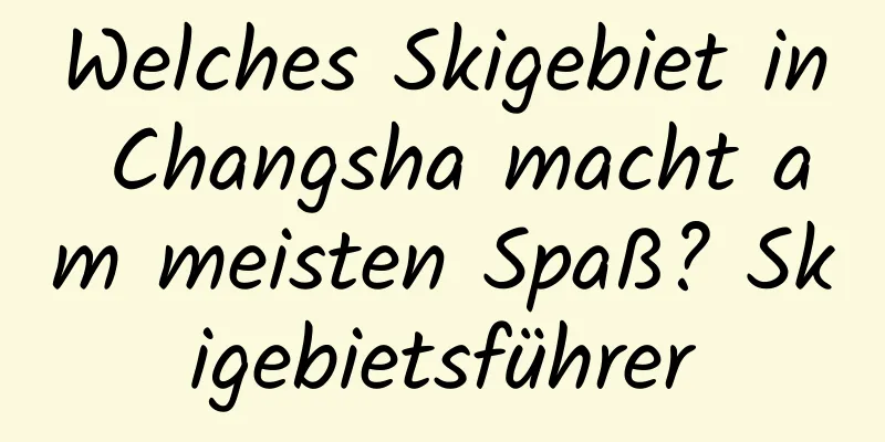 Welches Skigebiet in Changsha macht am meisten Spaß? Skigebietsführer