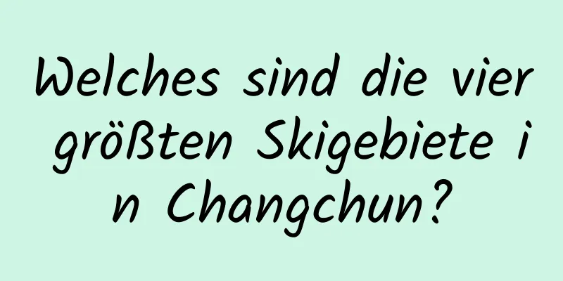 Welches sind die vier größten Skigebiete in Changchun?