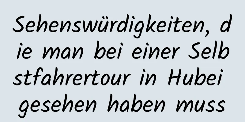 Sehenswürdigkeiten, die man bei einer Selbstfahrertour in Hubei gesehen haben muss