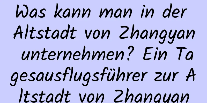 Was kann man in der Altstadt von Zhangyan unternehmen? Ein Tagesausflugsführer zur Altstadt von Zhangyan