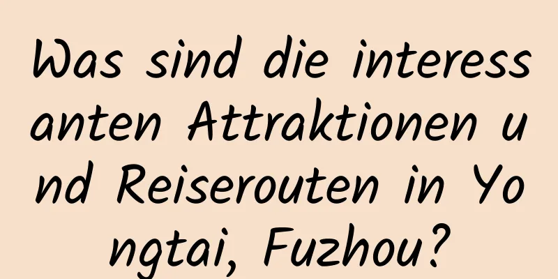 Was sind die interessanten Attraktionen und Reiserouten in Yongtai, Fuzhou?