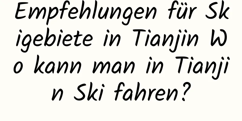 Empfehlungen für Skigebiete in Tianjin Wo kann man in Tianjin Ski fahren?