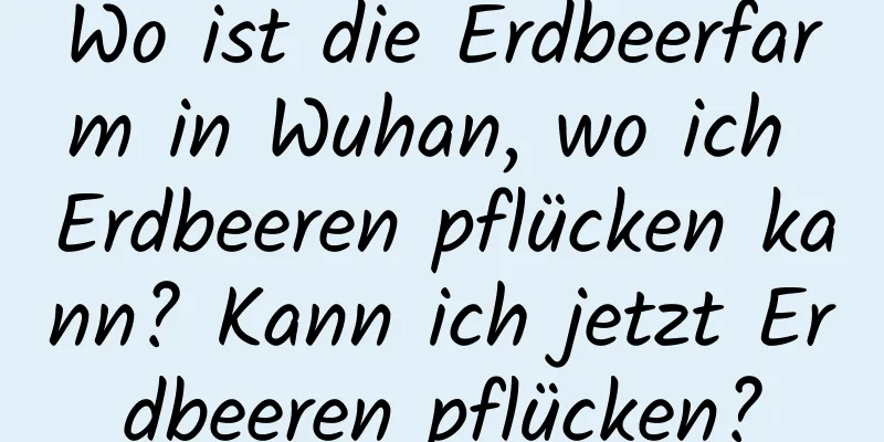 Wo ist die Erdbeerfarm in Wuhan, wo ich Erdbeeren pflücken kann? Kann ich jetzt Erdbeeren pflücken?