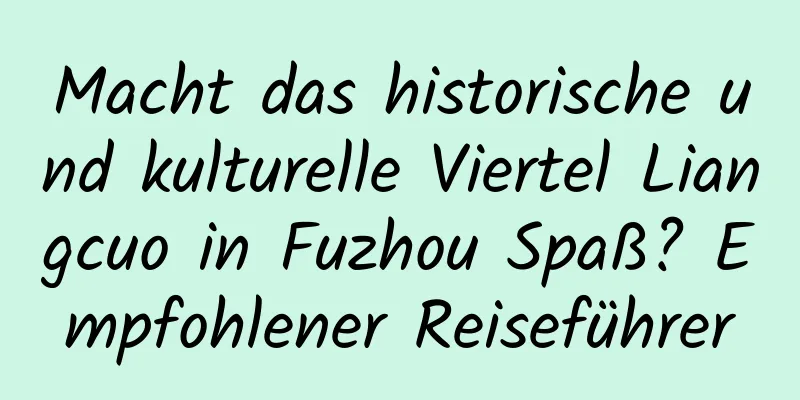 Macht das historische und kulturelle Viertel Liangcuo in Fuzhou Spaß? Empfohlener Reiseführer