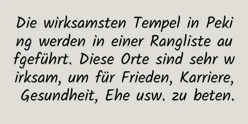 Die wirksamsten Tempel in Peking werden in einer Rangliste aufgeführt. Diese Orte sind sehr wirksam, um für Frieden, Karriere, Gesundheit, Ehe usw. zu beten.