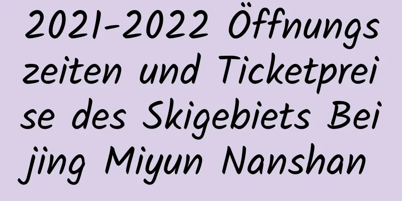 2021-2022 Öffnungszeiten und Ticketpreise des Skigebiets Beijing Miyun Nanshan