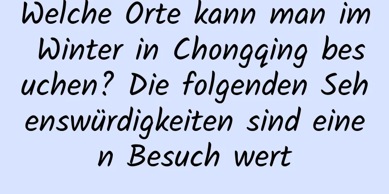 Welche Orte kann man im Winter in Chongqing besuchen? Die folgenden Sehenswürdigkeiten sind einen Besuch wert