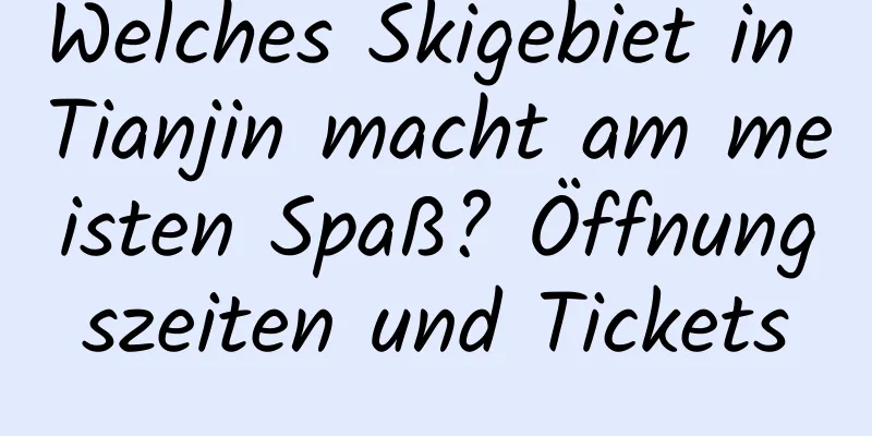 Welches Skigebiet in Tianjin macht am meisten Spaß? Öffnungszeiten und Tickets