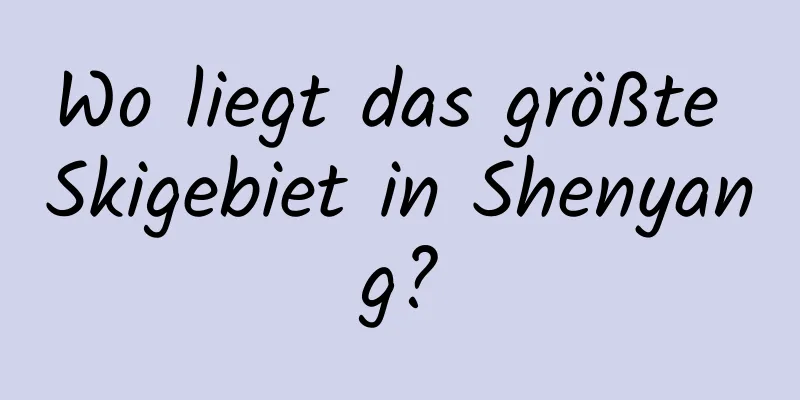 Wo liegt das größte Skigebiet in Shenyang?