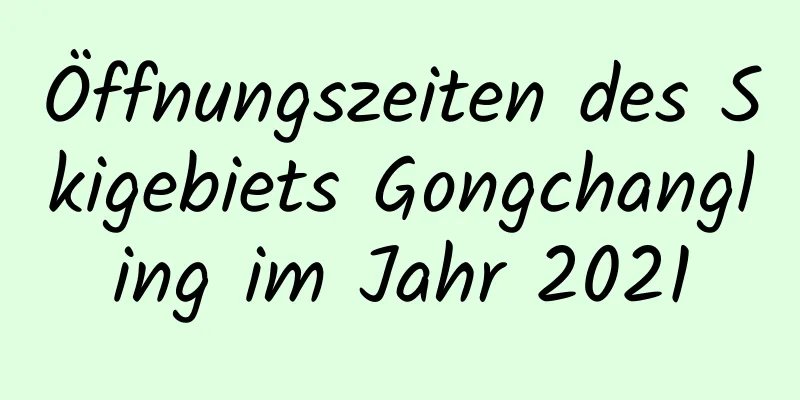 Öffnungszeiten des Skigebiets Gongchangling im Jahr 2021