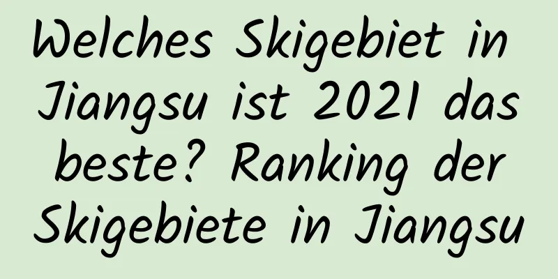 Welches Skigebiet in Jiangsu ist 2021 das beste? Ranking der Skigebiete in Jiangsu