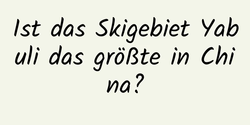 Ist das Skigebiet Yabuli das größte in China?