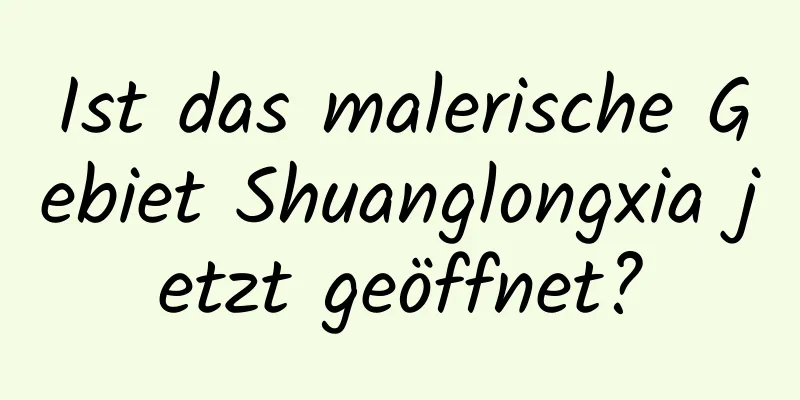 Ist das malerische Gebiet Shuanglongxia jetzt geöffnet?