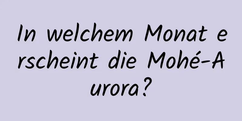 In welchem ​​Monat erscheint die Mohé-Aurora?