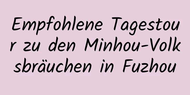 Empfohlene Tagestour zu den Minhou-Volksbräuchen in Fuzhou