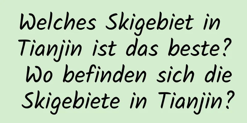 Welches Skigebiet in Tianjin ist das beste? Wo befinden sich die Skigebiete in Tianjin?