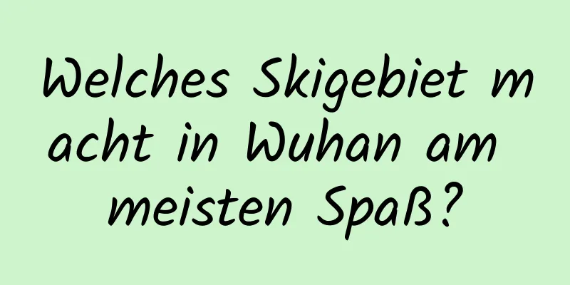 Welches Skigebiet macht in Wuhan am meisten Spaß?