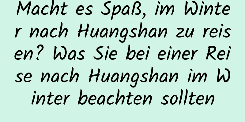 Macht es Spaß, im Winter nach Huangshan zu reisen? Was Sie bei einer Reise nach Huangshan im Winter beachten sollten