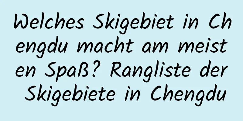 Welches Skigebiet in Chengdu macht am meisten Spaß? Rangliste der Skigebiete in Chengdu