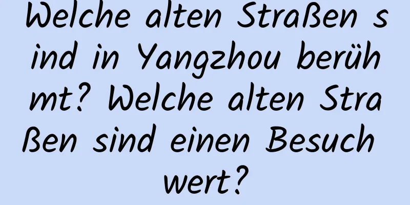 Welche alten Straßen sind in Yangzhou berühmt? Welche alten Straßen sind einen Besuch wert?