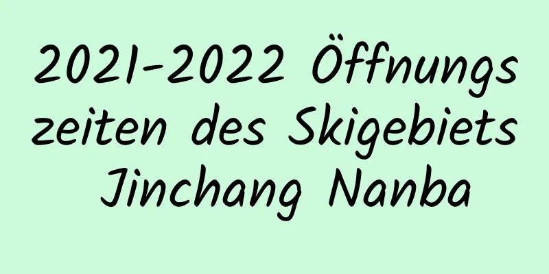 2021-2022 Öffnungszeiten des Skigebiets Jinchang Nanba