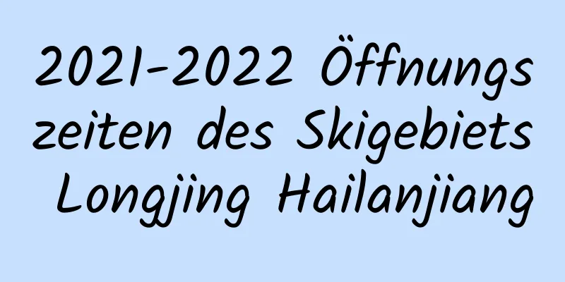 2021-2022 Öffnungszeiten des Skigebiets Longjing Hailanjiang