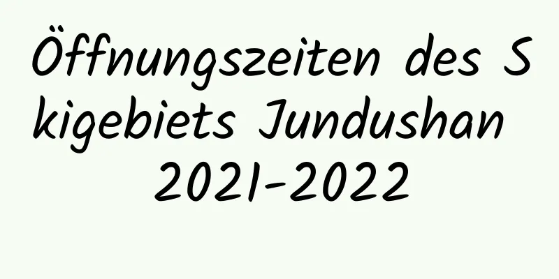 Öffnungszeiten des Skigebiets Jundushan 2021-2022