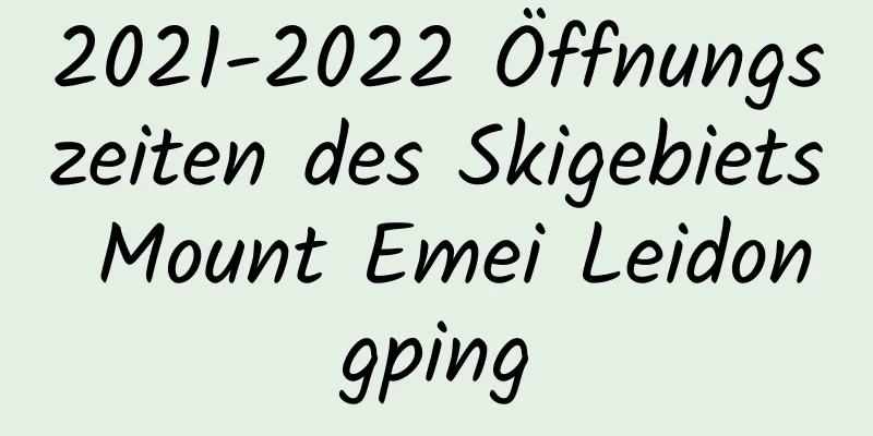 2021-2022 Öffnungszeiten des Skigebiets Mount Emei Leidongping