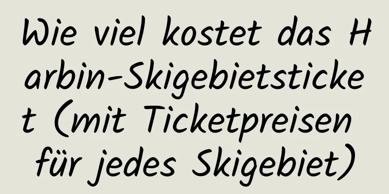 Wie viel kostet das Harbin-Skigebietsticket (mit Ticketpreisen für jedes Skigebiet)