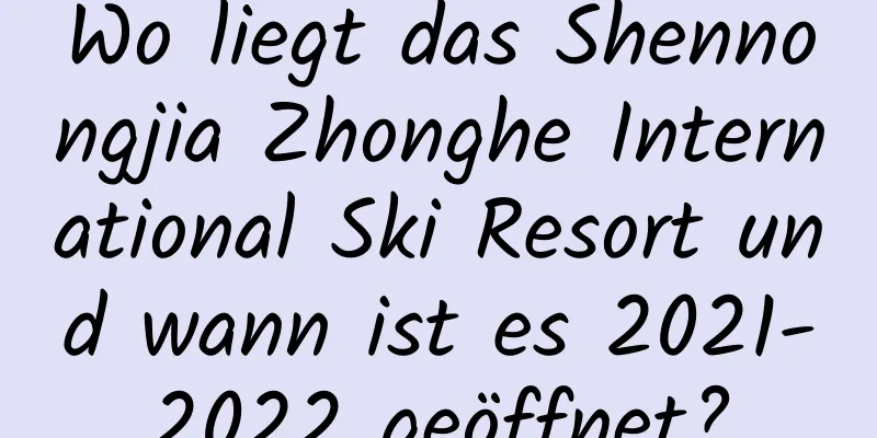 Wo liegt das Shennongjia Zhonghe International Ski Resort und wann ist es 2021-2022 geöffnet?