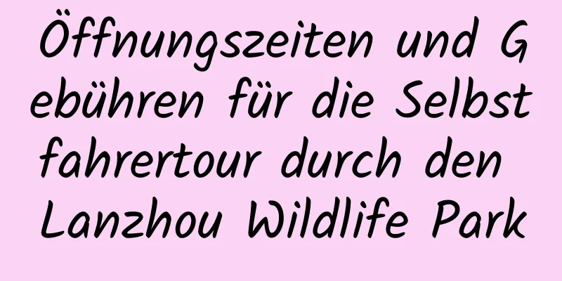 Öffnungszeiten und Gebühren für die Selbstfahrertour durch den Lanzhou Wildlife Park