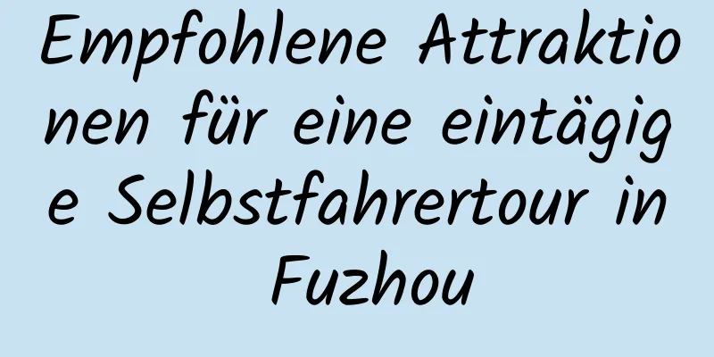 Empfohlene Attraktionen für eine eintägige Selbstfahrertour in Fuzhou