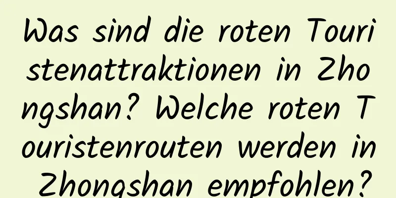 Was sind die roten Touristenattraktionen in Zhongshan? Welche roten Touristenrouten werden in Zhongshan empfohlen?