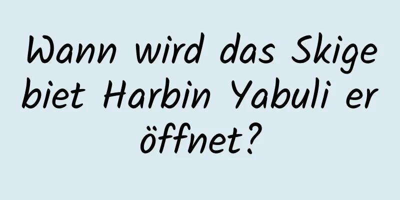 Wann wird das Skigebiet Harbin Yabuli eröffnet?