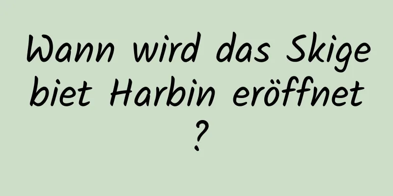 Wann wird das Skigebiet Harbin eröffnet?