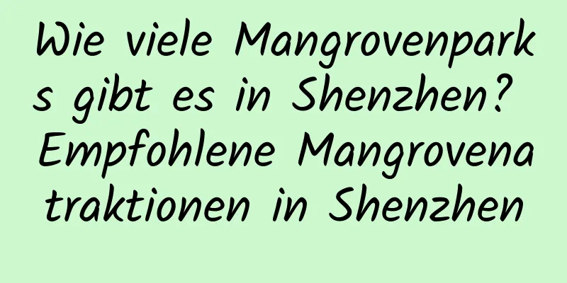 Wie viele Mangrovenparks gibt es in Shenzhen? Empfohlene Mangrovenatraktionen in Shenzhen