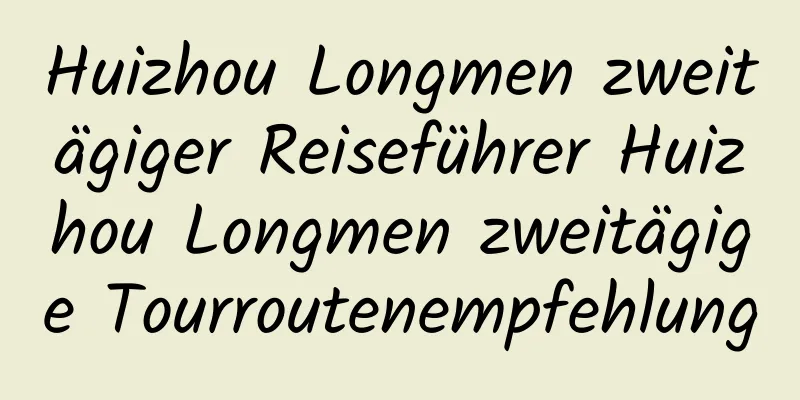 Huizhou Longmen zweitägiger Reiseführer Huizhou Longmen zweitägige Tourroutenempfehlung