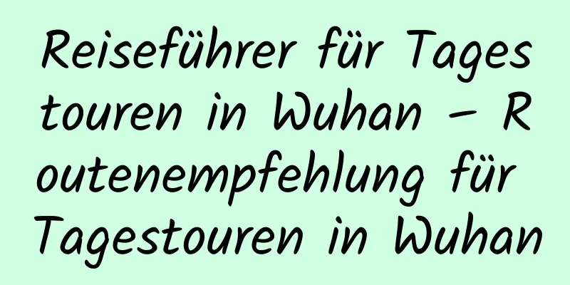 Reiseführer für Tagestouren in Wuhan – Routenempfehlung für Tagestouren in Wuhan