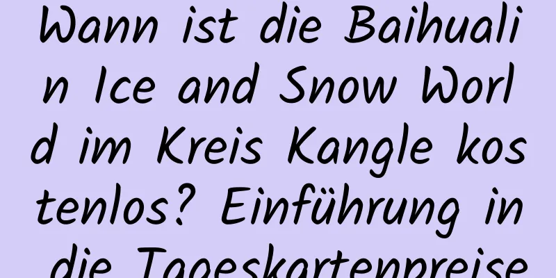 Wann ist die Baihualin Ice and Snow World im Kreis Kangle kostenlos? Einführung in die Tageskartenpreise