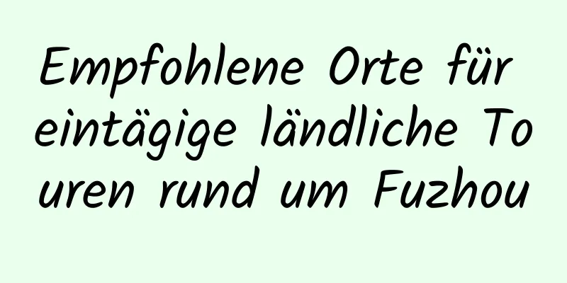 Empfohlene Orte für eintägige ländliche Touren rund um Fuzhou