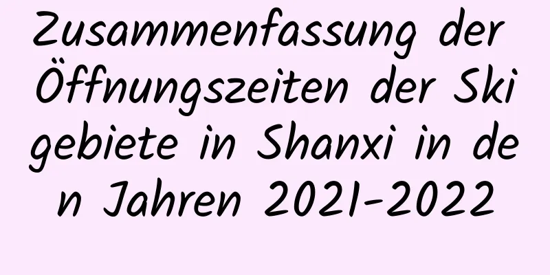 Zusammenfassung der Öffnungszeiten der Skigebiete in Shanxi in den Jahren 2021-2022