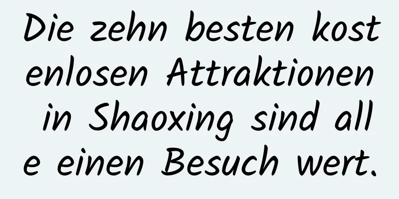 Die zehn besten kostenlosen Attraktionen in Shaoxing sind alle einen Besuch wert.