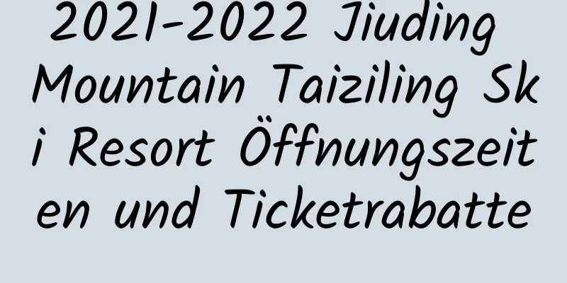 2021-2022 Jiuding Mountain Taiziling Ski Resort Öffnungszeiten und Ticketrabatte