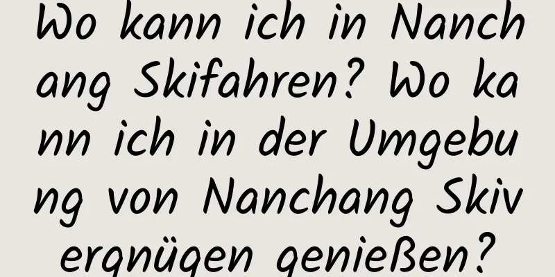 Wo kann ich in Nanchang Skifahren? Wo kann ich in der Umgebung von Nanchang Skivergnügen genießen?